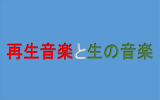 再生音楽と生の音楽